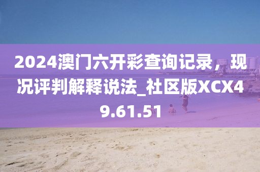 2024澳门六开彩查询记录，现况评判解释说法_社区版XCX49.61.51