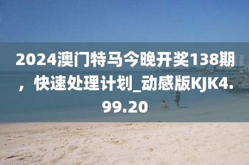 2024澳门特马今晚开奖138期，快速处理计划_动感版KJK4.99.20