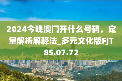 2024今晚澳门开什么号码，定量解析解释法_多元文化版FJT85.07.72