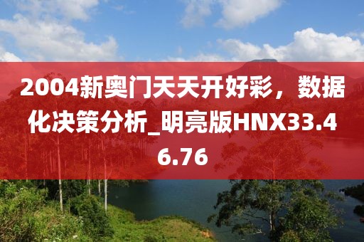 2004新奥门天天开好彩，数据化决策分析_明亮版HNX33.46.76