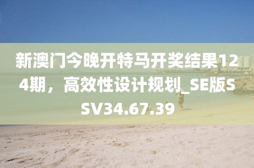 新澳门今晚开特马开奖结果124期，高效性设计规划_SE版SSV34.67.39