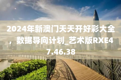 2024年新澳门天天开好彩大全，数据导向计划_艺术版RXE47.46.38
