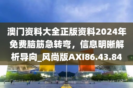 澳门资料大全正版资料2024年免费脑筋急转弯，信息明晰解析导向_风尚版AXI86.43.84