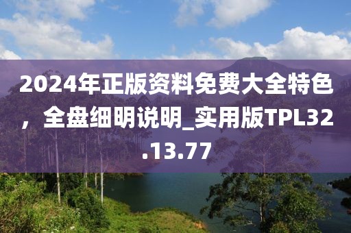 2024年正版资料免费大全特色，全盘细明说明_实用版TPL32.13.77