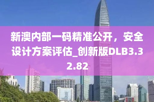 新澳内部一码精准公开，安全设计方案评估_创新版DLB3.32.82