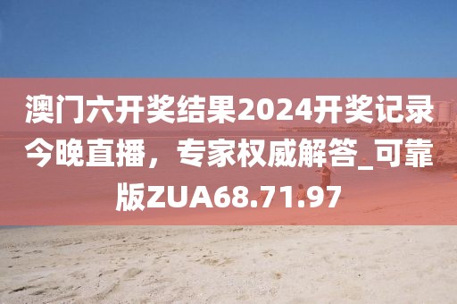 澳门六开奖结果2024开奖记录今晚直播，专家权威解答_可靠版ZUA68.71.97