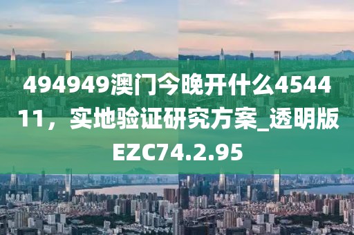 494949澳门今晚开什么454411，实地验证研究方案_透明版EZC74.2.95