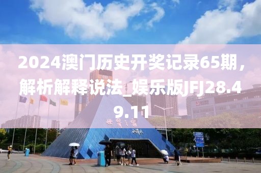 2024澳门历史开奖记录65期，解析解释说法_娱乐版JFJ28.49.11