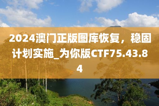 2024澳门正版图库恢复，稳固计划实施_为你版CTF75.43.84