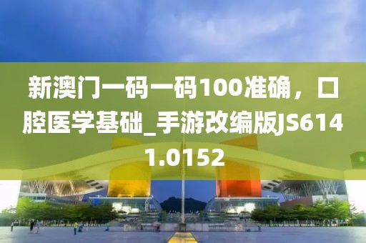 新澳门一码一码100准确，口腔医学基础_手游改编版JS6141.0152