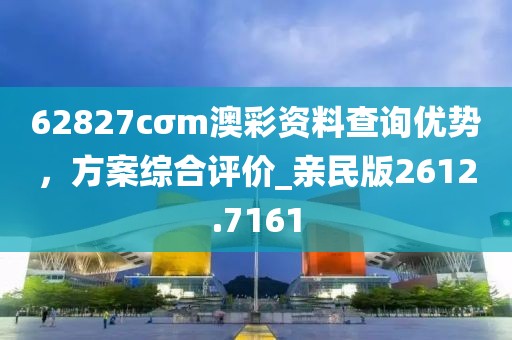 62827cσm澳彩资料查询优势，方案综合评价_亲民版2612.7161