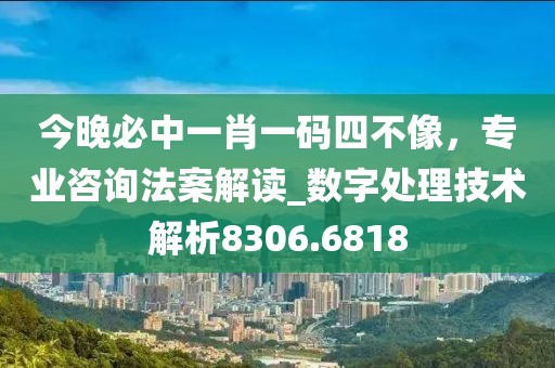 今晚必中一肖一码四不像，专业咨询法案解读_数字处理技术解析8306.6818