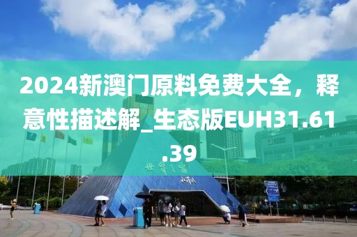 2024新澳门原料免费大全，释意性描述解_生态版EUH31.61.39