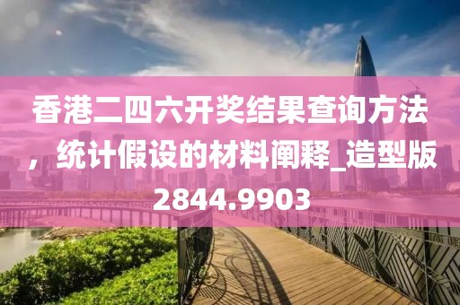 香港二四六开奖结果查询方法，统计假设的材料阐释_造型版2844.9903