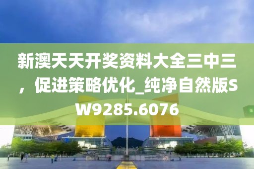 新澳天天开奖资料大全三中三，促进策略优化_纯净自然版SW9285.6076