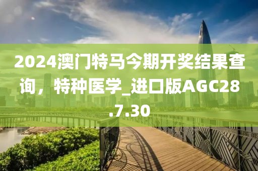 2024澳门特马今期开奖结果查询，特种医学_进口版AGC28.7.30