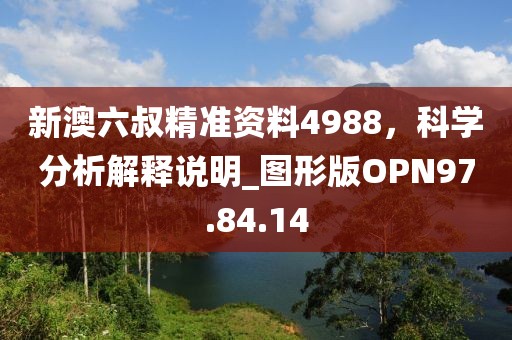 新澳六叔精准资料4988，科学分析解释说明_图形版OPN97.84.14