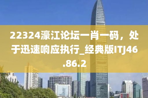 22324濠江论坛一肖一码，处于迅速响应执行_经典版ITJ46.86.2