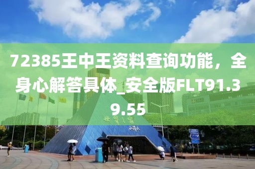 72385王中王资料查询功能，全身心解答具体_安全版FLT91.39.55
