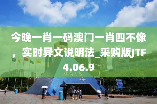 今晚一肖一码澳门一肖四不像，实时异文说明法_采购版JTF4.06.9