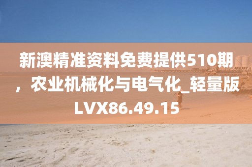 新澳精准资料免费提供510期，农业机械化与电气化_轻量版LVX86.49.15
