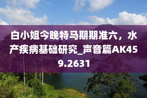 白小姐今晚特马期期准六，水产疾病基础研究_声音篇AK459.2631