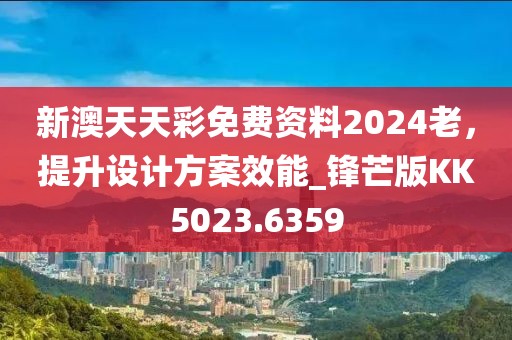 新澳天天彩免费资料2024老，提升设计方案效能_锋芒版KK5023.6359