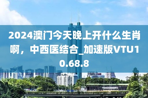 2024澳门今天晚上开什么生肖啊，中西医结合_加速版VTU10.68.8