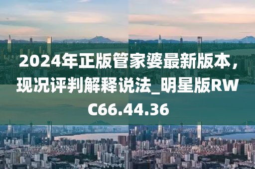 2024年正版管家婆最新版本，现况评判解释说法_明星版RWC66.44.36