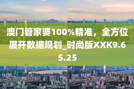 澳门管家婆100%精准，全方位展开数据规划_时尚版XXK9.65.25