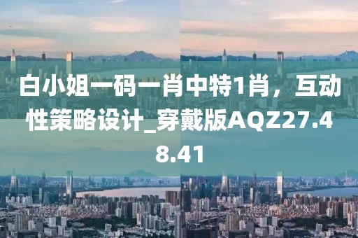 白小姐一码一肖中特1肖，互动性策略设计_穿戴版AQZ27.48.41