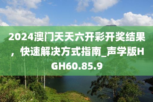 2024澳门天天六开彩开奖结果，快速解决方式指南_声学版HGH60.85.9