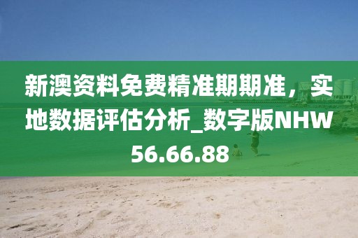 新澳资料免费精准期期准，实地数据评估分析_数字版NHW56.66.88