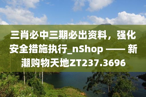 三肖必中三期必出资料，强化安全措施执行_nShop —— 新潮购物天地ZT237.3696