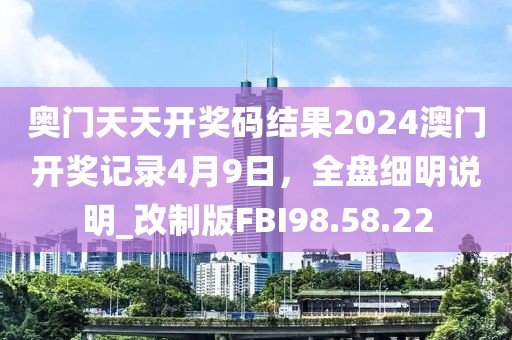 奥门天天开奖码结果2024澳门开奖记录4月9日，全盘细明说明_改制版FBI98.58.22