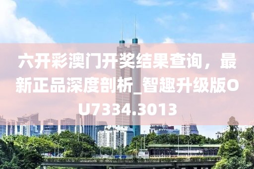 六开彩澳门开奖结果查询，最新正品深度剖析_智趣升级版OU7334.3013