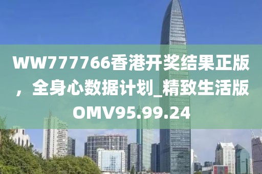 WW777766香港开奖结果正版，全身心数据计划_精致生活版OMV95.99.24