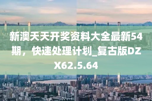 新澳天天开奖资料大全最新54期，快速处理计划_复古版DZX62.5.64