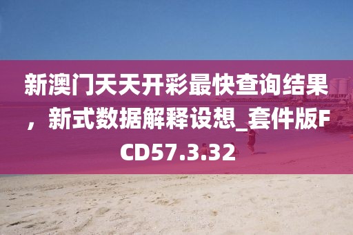新澳门天天开彩最快查询结果，新式数据解释设想_套件版FCD57.3.32