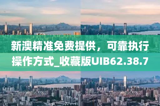 新澳精准免费提供，可靠执行操作方式_收藏版UIB62.38.70