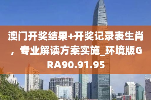 澳门开奖结果+开奖记录表生肖，专业解读方案实施_环境版GRA90.91.95