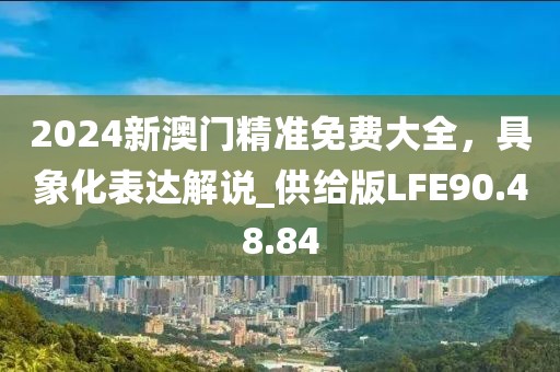 2024新澳门精准免费大全，具象化表达解说_供给版LFE90.48.84