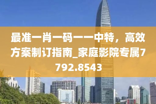 最准一肖一码一一中特，高效方案制订指南_家庭影院专属7792.8543
