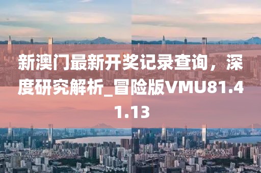 新澳门最新开奖记录查询，深度研究解析_冒险版VMU81.41.13