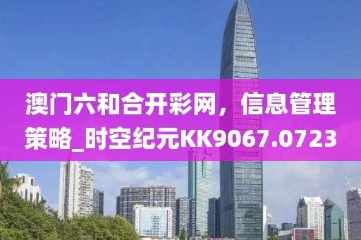 澳门六和合开彩网，信息管理策略_时空纪元KK9067.0723