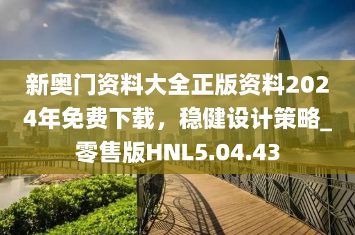 新奥门资料大全正版资料2024年免费下载，稳健设计策略_零售版HNL5.04.43