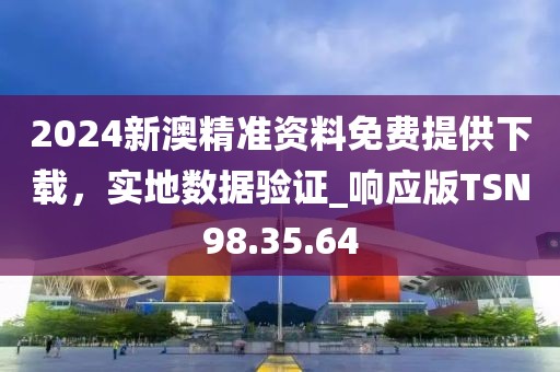 2024新澳精准资料免费提供下载，实地数据验证_响应版TSN98.35.64