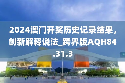 2024澳门开奖历史记录结果，创新解释说法_跨界版AQH84.31.3