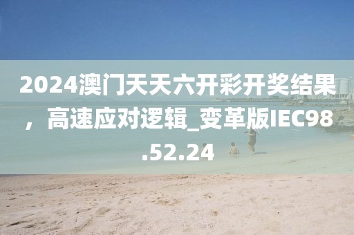 2024澳门天天六开彩开奖结果，高速应对逻辑_变革版IEC98.52.24
