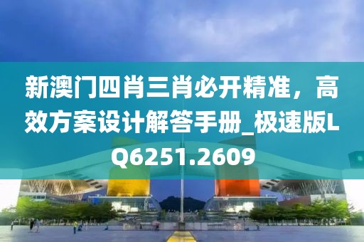 新澳门四肖三肖必开精准，高效方案设计解答手册_极速版LQ6251.2609